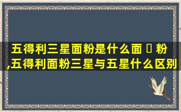 五得利三星面粉是什么面 ☘ 粉,五得利面粉三星与五星什么区别
